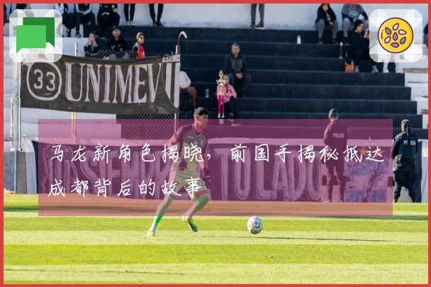 马龙新角色揭晓，前国手揭秘抵达成都背后的故事