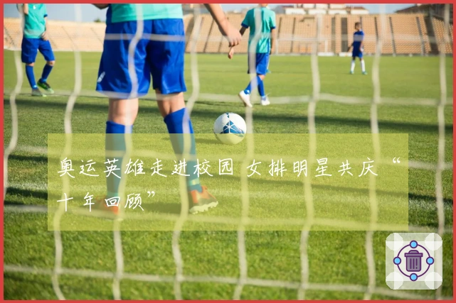 奥运英雄走进校园 女排明星共庆“十年回顾”