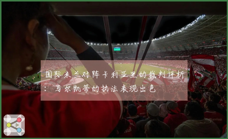 国际米兰对阵卡利亚里的裁判评析：马尔凯蒂的执法表现出色