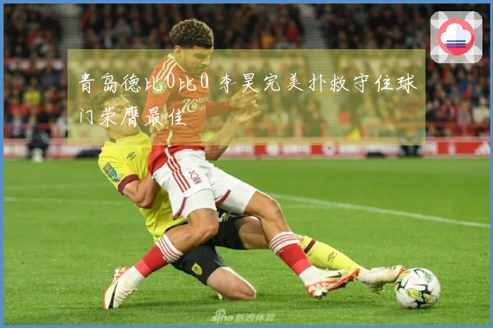 青岛德比0比0 李昊完美扑救守住球门荣膺最佳