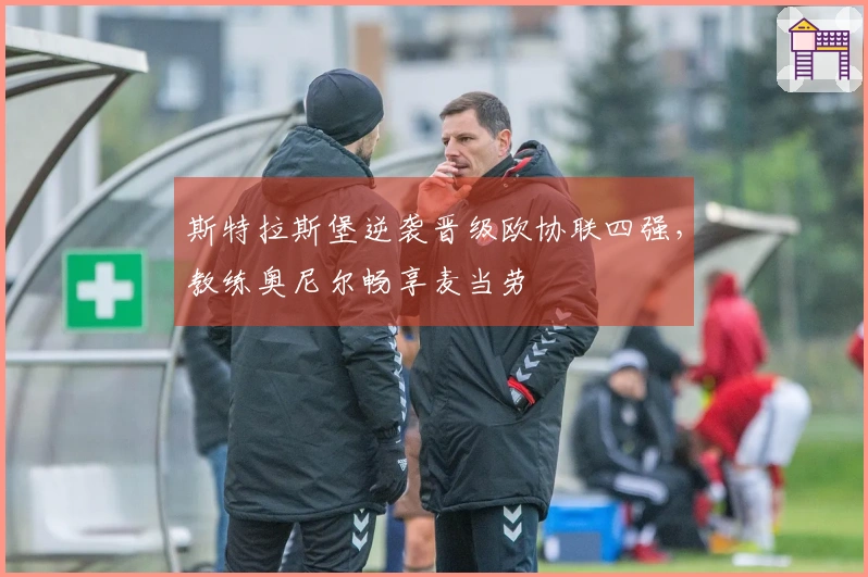 斯特拉斯堡逆袭晋级欧协联四强，教练奥尼尔畅享麦当劳