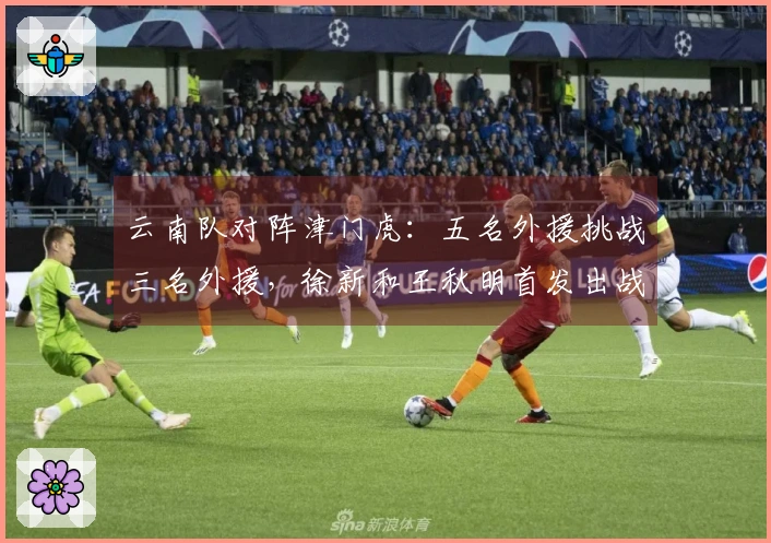 云南队对阵津门虎：五名外援挑战三名外援，徐新和王秋明首发出战