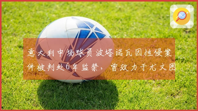 意大利中场球员波塔诺瓦因性侵案件被判处6年监禁，曾效力于尤文图斯与热那亚