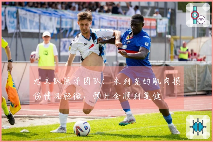 尤文队医学团队：米利克的肌肉损伤情况轻微，预计会顺利复健