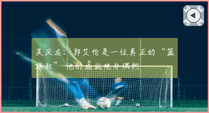 吴庆龙：郭艾伦是一位真正的“篮球狂” 他的成就绝非偶然