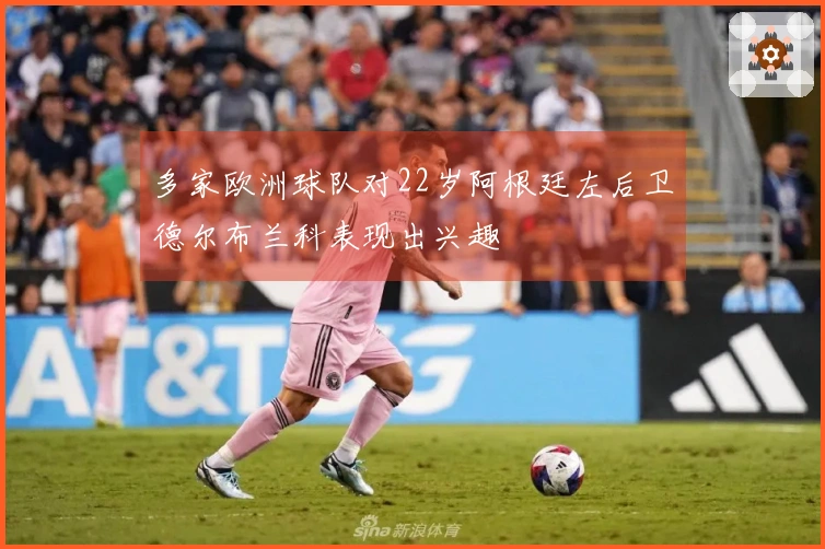 多家欧洲球队对22岁阿根廷左后卫德尔布兰科表现出兴趣