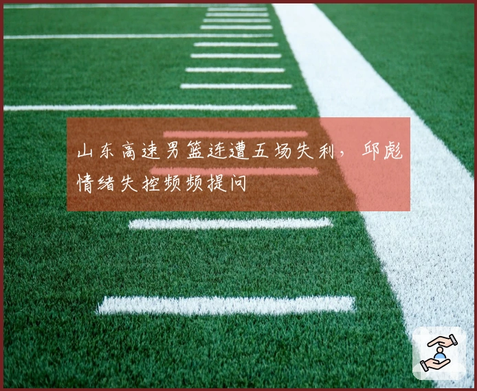 山东高速男篮连遭五场失利，邱彪情绪失控频频提问
