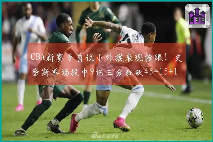 CBA新赛季首位小外援表现抢眼！史密斯单场投中9记三分狂砍45+15+14