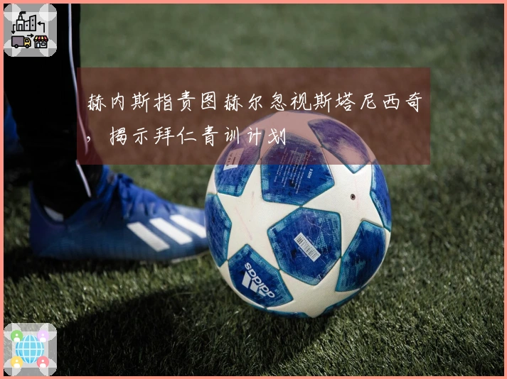 赫内斯指责图赫尔忽视斯塔尼西奇，揭示拜仁青训计划