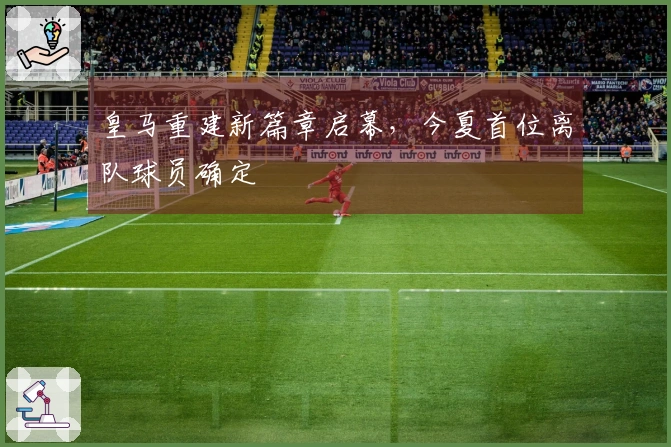 皇马重建新篇章启幕，今夏首位离队球员确定