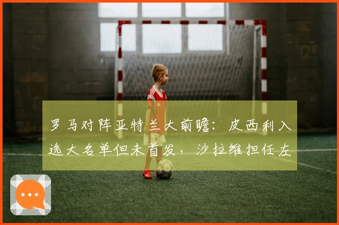罗马对阵亚特兰大前瞻：皮西利入选大名单但未首发，沙拉维担任左翼位置
