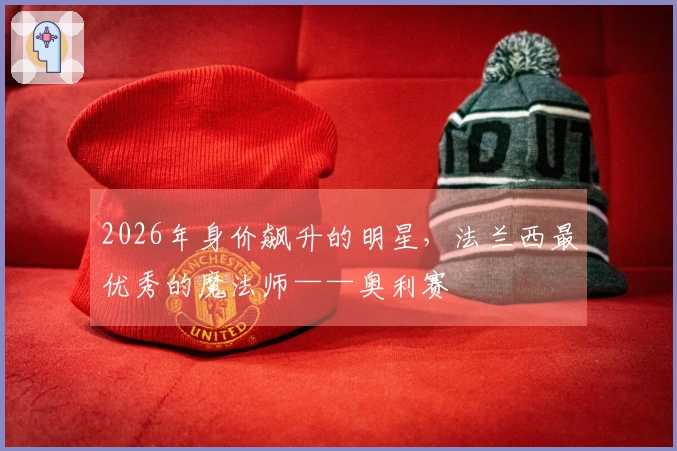2026年身价飙升的明星，法兰西最优秀的魔法师——奥利赛