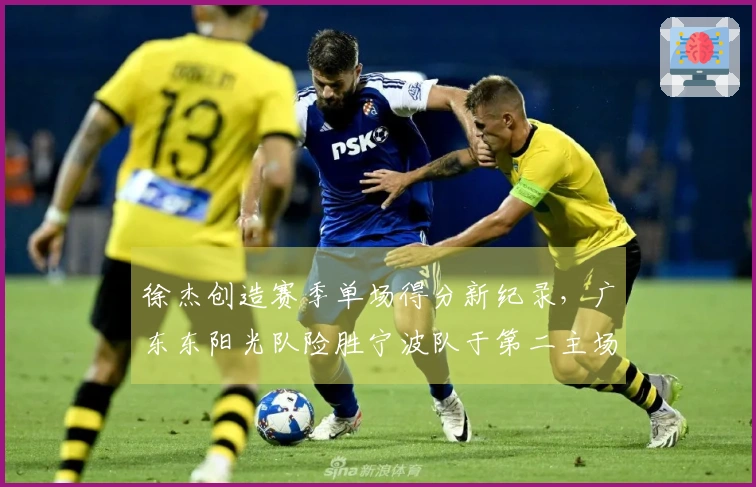 徐杰创造赛季单场得分新纪录，广东东阳光队险胜宁波队于第二主场