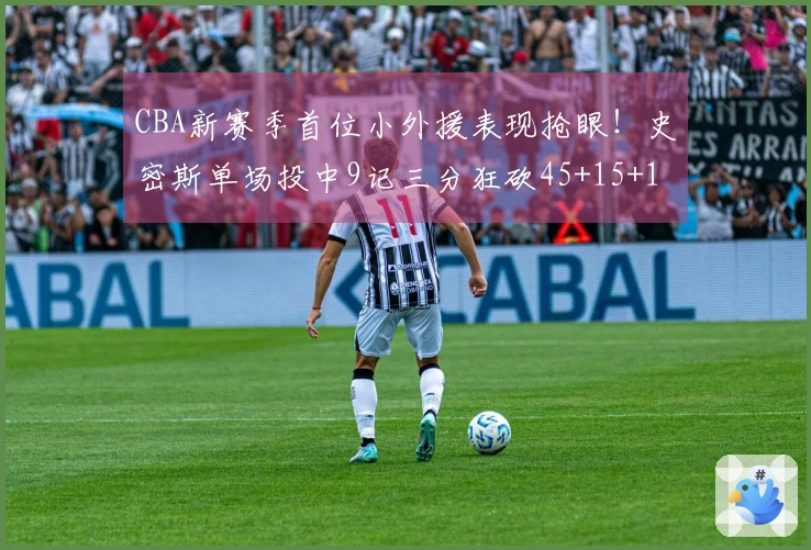 CBA新赛季首位小外援表现抢眼！史密斯单场投中9记三分狂砍45+15+14
