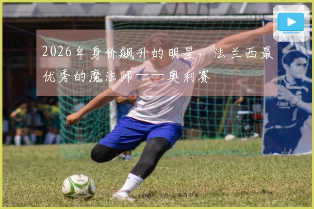 2026年身价飙升的明星，法兰西最优秀的魔法师——奥利赛