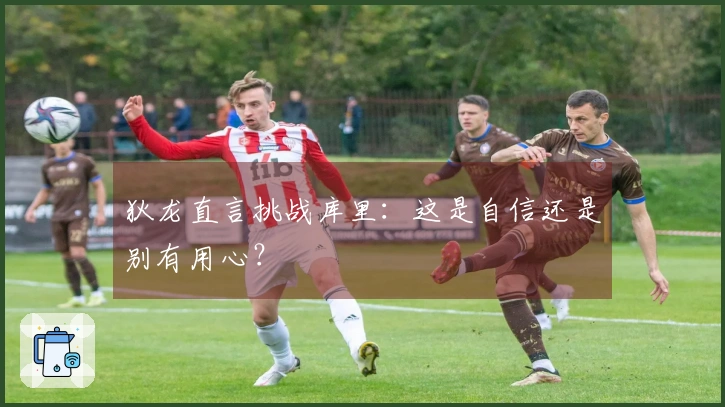狄龙直言挑战库里：这是自信还是别有用心？